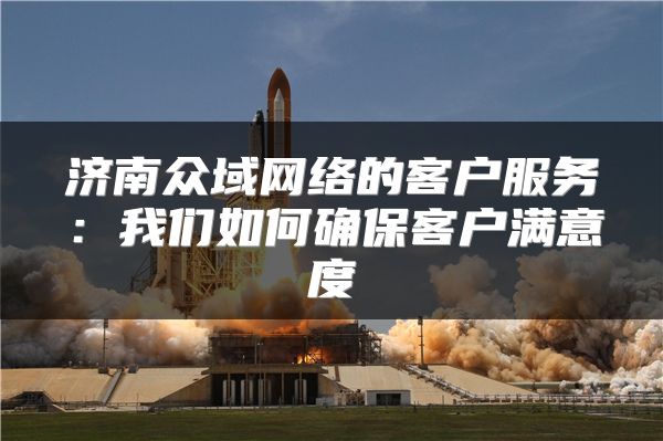濟(jì)南眾域網(wǎng)絡(luò)的客戶服務(wù)：我們?nèi)绾未_?？蛻魸M意度